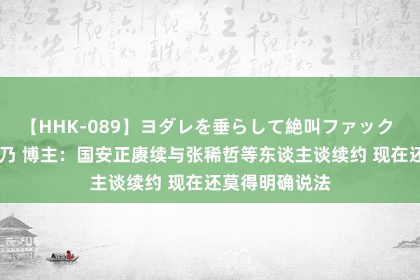 【HHK-089】ヨダレを垂らして絶叫ファック 震える巨乳 雪乃 博主：国安正赓续与张稀哲等东谈主谈续约 现在还莫得明确说法