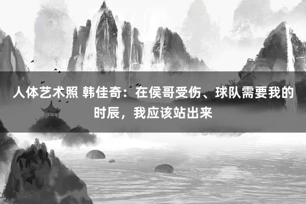 人体艺术照 韩佳奇：在侯哥受伤、球队需要我的时辰，我应该站出来