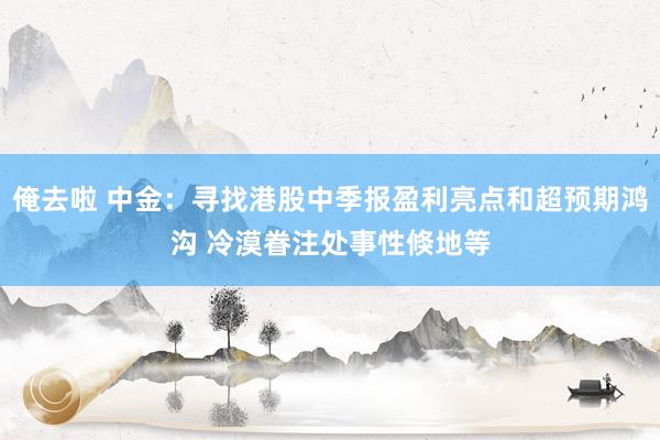 俺去啦 中金：寻找港股中季报盈利亮点和超预期鸿沟 冷漠眷注处事性倏地等