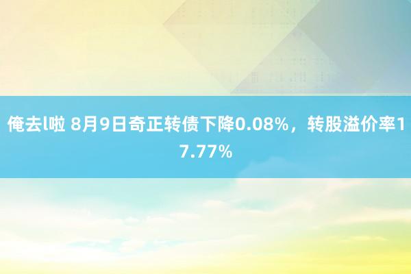 俺去l啦 8月9日奇正转债下降0.08%，转股溢价率17.77%