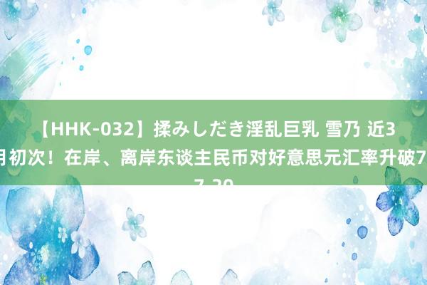 【HHK-032】揉みしだき淫乱巨乳 雪乃 近3个月初次！在岸、离岸东谈主民币对好意思元汇率升破7.20