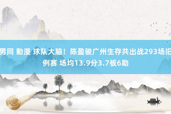 男同 動漫 球队大脑！陈盈骏广州生存共出战293场旧例赛 场均13.9分3.7板6助