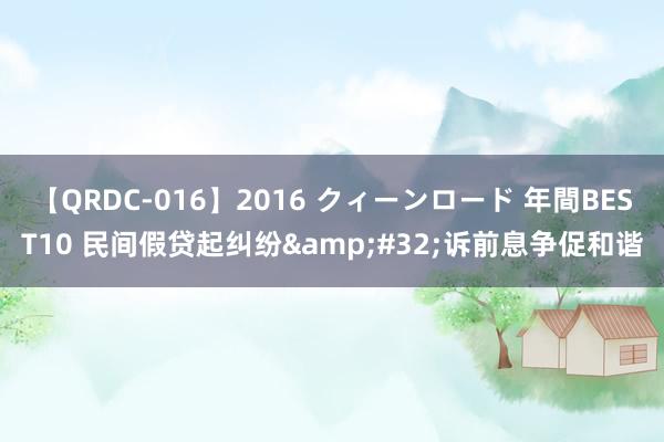 【QRDC-016】2016 クィーンロード 年間BEST10 民间假贷起纠纷&#32;诉前息争促和谐