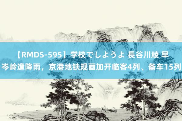 【RMDS-595】学校でしようよ 長谷川綾 早岑岭逢降雨，京港地铁规画加开临客4列、备车15列