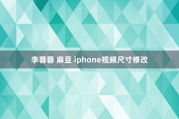 李蓉蓉 麻豆 iphone视频尺寸修改