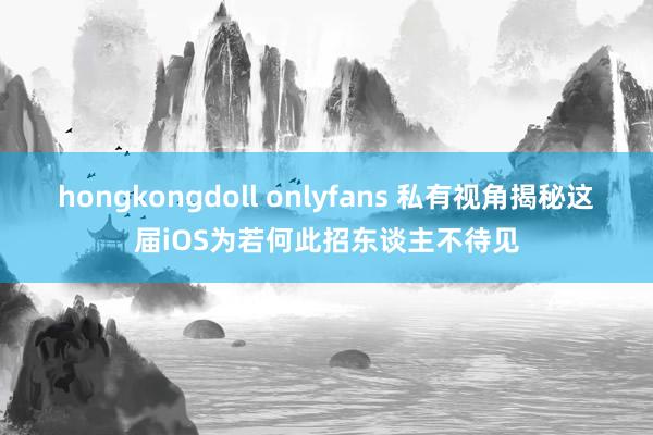 hongkongdoll onlyfans 私有视角揭秘这届iOS为若何此招东谈主不待见