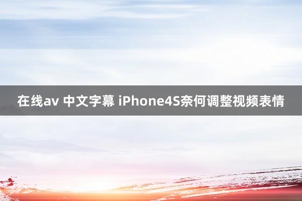 在线av 中文字幕 iPhone4S奈何调整视频表情