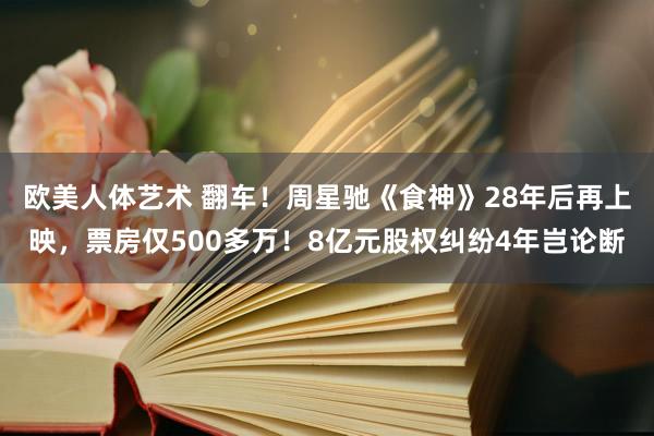 欧美人体艺术 翻车！周星驰《食神》28年后再上映，票房仅500多万！8亿元股权纠纷4年岂论断