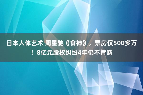 日本人体艺术 周星驰《食神》，票房仅500多万！8亿元股权纠纷4年仍不管断