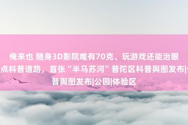 俺来也 随身3D影院唯有70克、玩游戏还能治眼睛？打造特点科普道路，首张“半马苏河”普陀区科普舆图发布|公园|体验区