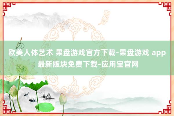 欧美人体艺术 果盘游戏官方下载-果盘游戏 app 最新版块免费下载-应用宝官网