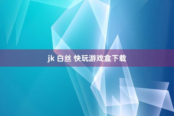 jk 白丝 快玩游戏盒下载