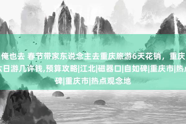 俺也去 春节带家东说念主去重庆旅游6天花销，重庆小包团六日游几许钱，预算攻略|江北|磁器口|自如碑|重庆市|热点观念地