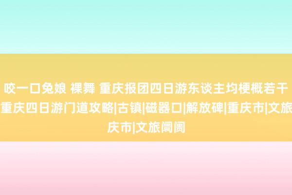 咬一口兔娘 裸舞 重庆报团四日游东谈主均梗概若干钱？重庆四日游门道攻略|古镇|磁器口|解放碑|重庆市|文旅阛阓