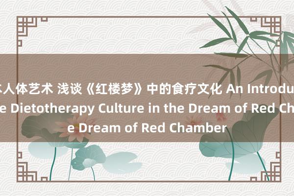 日本人体艺术 浅谈《红楼梦》中的食疗文化 An Introduction of the Dietotherapy Culture in the Dream of Red Chamber