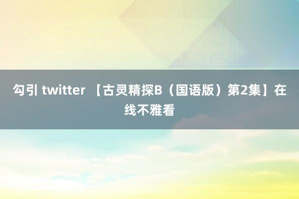 勾引 twitter 【古灵精探B（国语版）第2集】在线不雅看