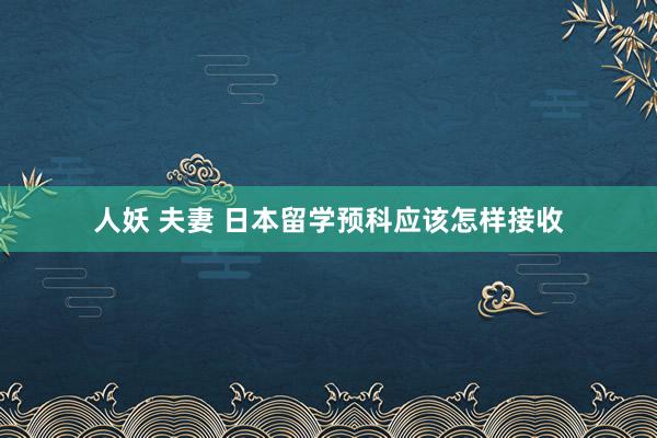 人妖 夫妻 日本留学预科应该怎样接收